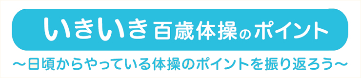 いきいき百歳体操のポイント～日頃からやっている体操のポイントを振り返ろう～