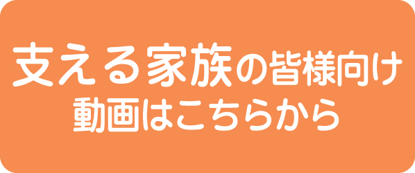支える家族の皆様向け動画はこちらから