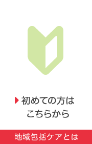 「初めての方は こちらから」 地域包括ケアとは